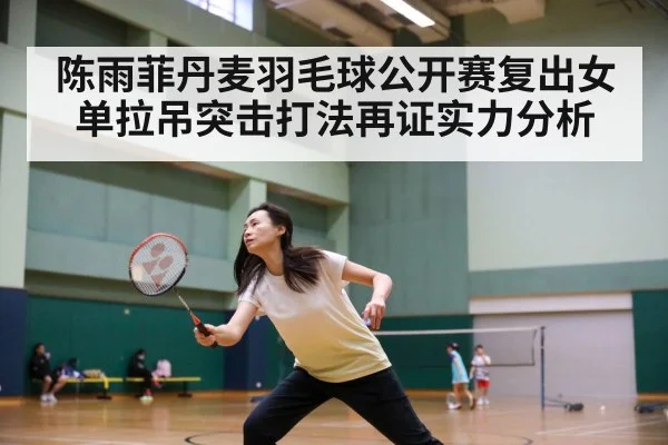 陈雨菲丹麦羽毛球公开赛复出女单拉吊突击打法再证实力分析（kaiyun.com）
