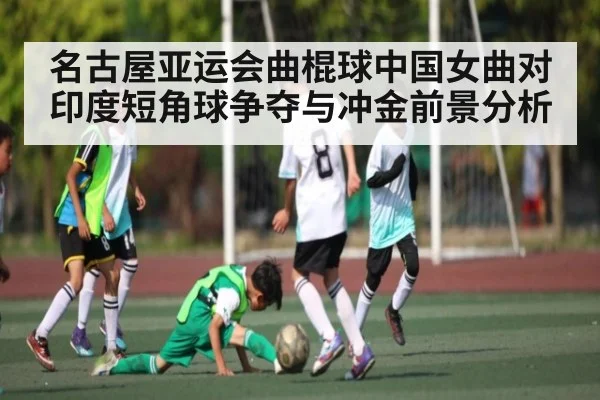 名古屋亚运会曲棍球中国女曲对印度短角球争夺与冲金前景分析（kaiyun.com）