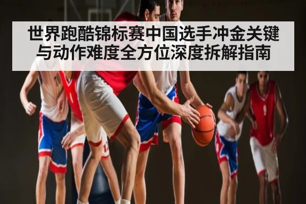 世界跑酷锦标赛中国选手冲金关键与动作难度全方位深度拆解指南（kaiyun.com）